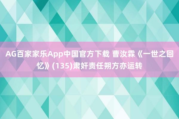 AG百家家乐App中国官方下载 曹汝霖《一世之回忆》(135)肃奸责任朔方亦运转