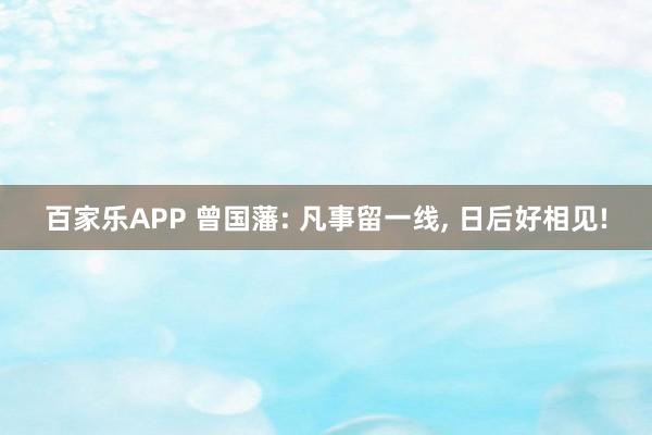 百家乐APP 曾国藩: 凡事留一线， 日后好相见!