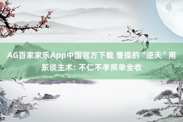 AG百家家乐App中国官方下载 曹操的“逆天”用东谈主术: 不仁不孝照单全收