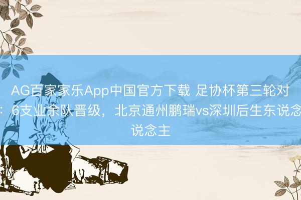 AG百家家乐App中国官方下载 足协杯第三轮对阵:6支业余队晋级,北京通州鹏瑞vs深圳后生东说念主