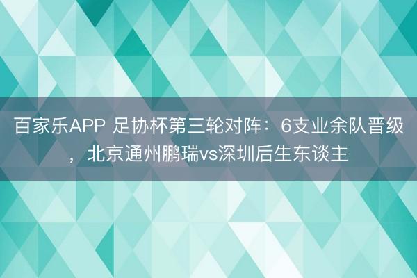 百家乐APP 足协杯第三轮对阵:6支业余队晋级,北京通州鹏瑞vs深圳后生东谈主