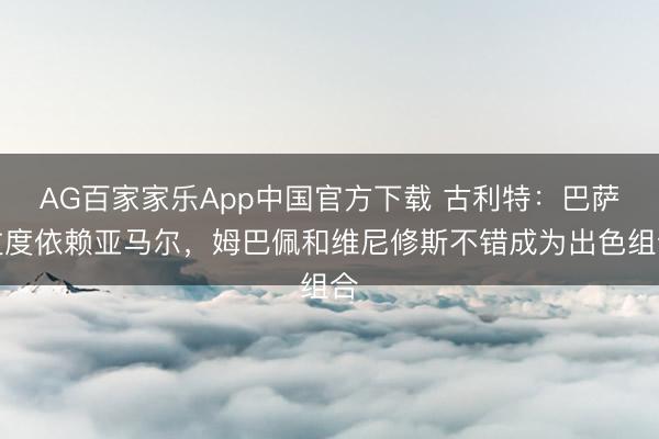 AG百家家乐App中国官方下载 古利特:巴萨过度依赖亚马尔,姆巴佩和维尼修斯不错成为出色组合