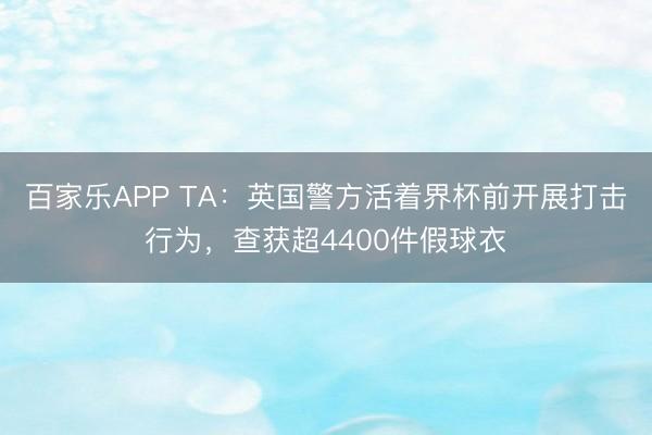 百家乐APP TA:英国警方活着界杯前开展打击行为,查获超4400件假球衣