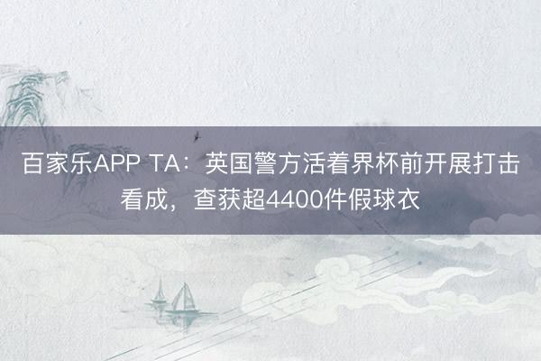 百家乐APP TA:英国警方活着界杯前开展打击看成,查获超4400件假球衣
