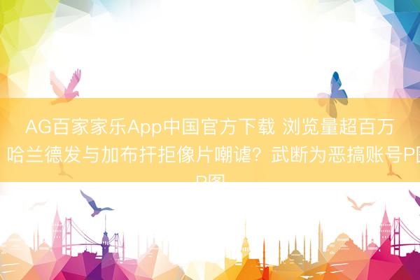 AG百家家乐App中国官方下载 浏览量超百万!哈兰德发与加布扞拒像片嘲谑?武断为恶搞账号P图