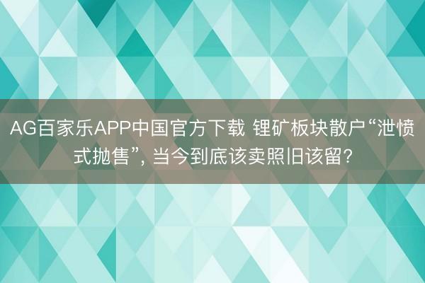 AG百家乐APP中国官方下载 锂矿板块散户“泄愤式抛售”, 当今到底该卖照旧该留?