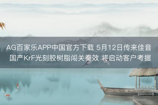 AG百家乐APP中国官方下载 5月12日传来佳音 国产KrF光刻胶树脂闯关奏效 将启动客户考据