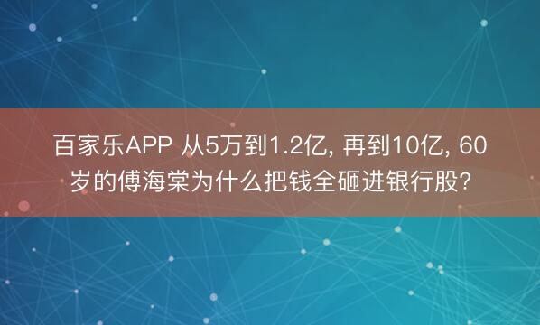 百家乐APP 从5万到1.2亿, 再到10亿, 60岁的傅海棠为什么把钱全砸进银行股?