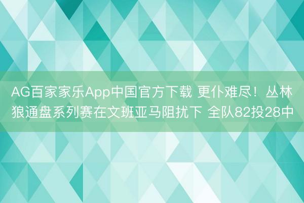 AG百家家乐App中国官方下载 更仆难尽！丛林狼通盘系列赛在文班亚马阻扰下 全队82投28中