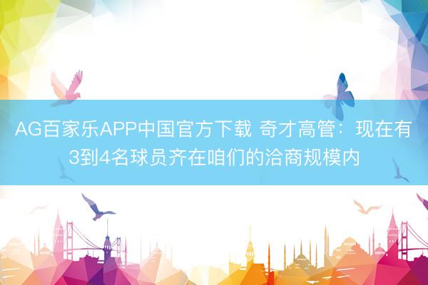 AG百家乐APP中国官方下载 奇才高管:现在有3到4名球员齐在咱们的洽商规模内