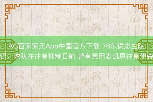 AG百家家乐App中国官方下载 76东说念主队记:球队在往复抑制日前 曾有意用麦凯恩往复伊森