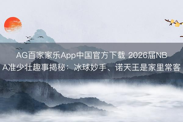 AG百家家乐App中国官方下载 2026届NBA准少壮趣事揭秘:冰球妙手、诺天王是家里常客