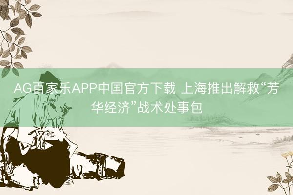 AG百家乐APP中国官方下载 上海推出解救“芳华经济”战术处事包