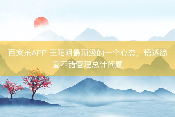 百家乐APP 王阳明最顶级的一个心态,悟透简直不错管理总计问题