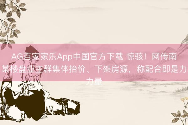 AG百家家乐App中国官方下载 惊骇!网传南昌某楼盘业主群集体抬价、下架房源,称配合即是力量