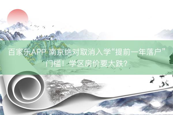 百家乐APP 南京绝对取消入学“提前一年落户”门槛!学区房价要大跌?