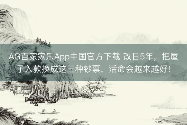 AG百家家乐App中国官方下载 改日5年,把屋子入款换成这三种钞票,活命会越来越好!