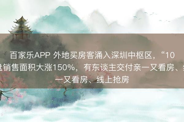 百家乐APP 外地买房客涌入深圳中枢区,“10万+”豪盘销售面积大涨150%,有东谈主交付亲一又看房、线上抢房