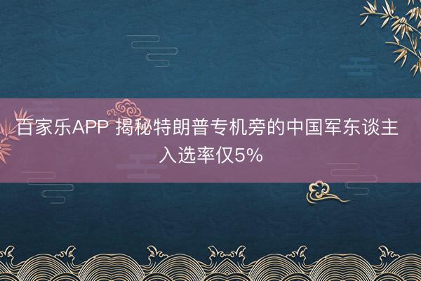 百家乐APP 揭秘特朗普专机旁的中国军东谈主 入选率仅5%
