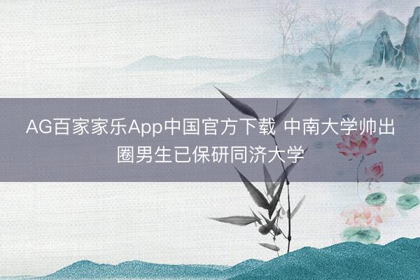 AG百家家乐App中国官方下载 中南大学帅出圈男生已保研同济大学
