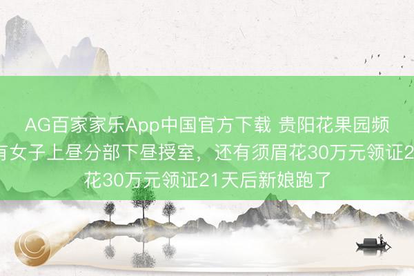 AG百家家乐App中国官方下载 贵阳花果园频现闪婚骗局：有女子上昼分部下昼授室，还有须眉花30万元领证21天后新娘跑了