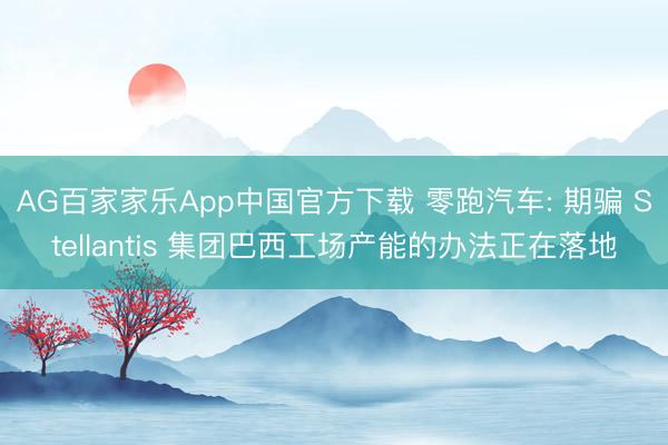 AG百家家乐App中国官方下载 零跑汽车: 期骗 Stellantis 集团巴西工场产能的办法正在落地