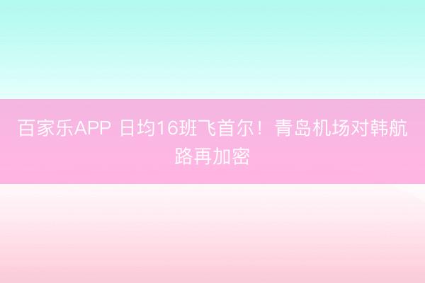百家乐APP 日均16班飞首尔!青岛机场对韩航路再加密
