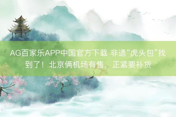 AG百家乐APP中国官方下载 非遗“虎头包”找到了!北京俩机场有售,正紧要补货