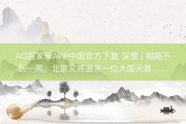 AG百家乐APP中国官方下载 深度 | 相隔不到一周,北京又将迎来一位大国元首……