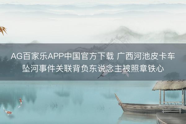 AG百家乐APP中国官方下载 广西河池皮卡车坠河事件关联背负东说念主被照章铁心