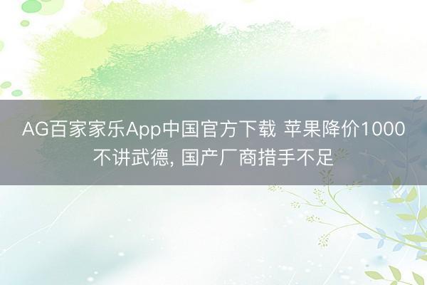 AG百家家乐App中国官方下载 苹果降价1000不讲武德, 国产厂商措手不足