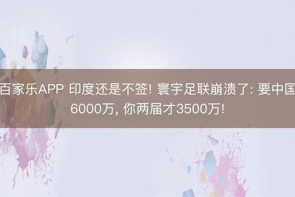百家乐APP 印度还是不签! 寰宇足联崩溃了: 要中国6000万, 你两届才3500万!