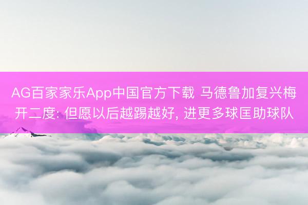 AG百家家乐App中国官方下载 马德鲁加复兴梅开二度: 但愿以后越踢越好, 进更多球匡助球队