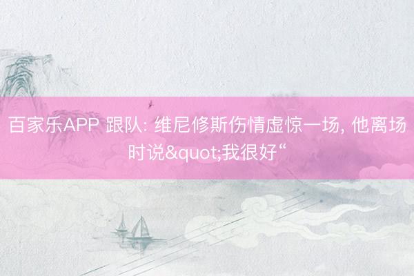百家乐APP 跟队: 维尼修斯伤情虚惊一场, 他离场时说"我很好“