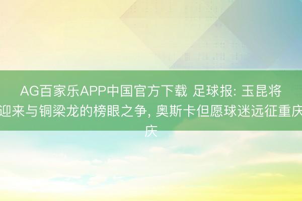 AG百家乐APP中国官方下载 足球报: 玉昆将迎来与铜梁龙的榜眼之争, 奥斯卡但愿球迷远征重庆