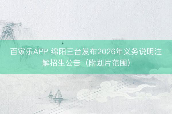百家乐APP 绵阳三台发布2026年义务说明注解招生公告(附划片范围)