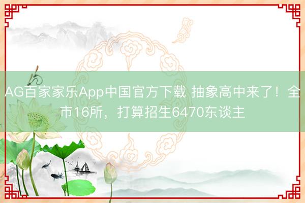 AG百家家乐App中国官方下载 抽象高中来了!全市16所,打算招生6470东谈主
