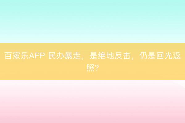 百家乐APP 民办暴走,是绝地反击,仍是回光返照?