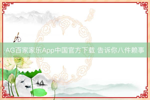AG百家家乐App中国官方下载 告诉你八件赖事