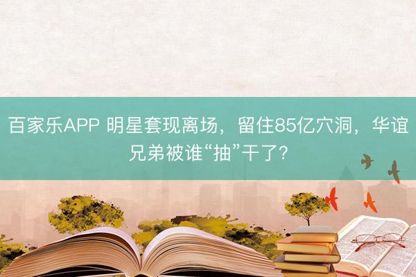百家乐APP 明星套现离场,留住85亿穴洞,华谊兄弟被谁“抽”干了?
