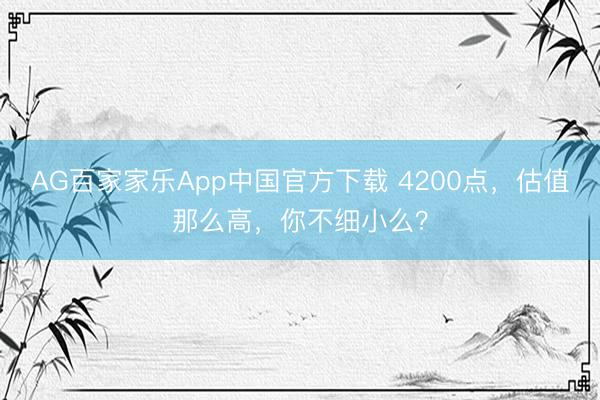 AG百家家乐App中国官方下载 4200点,估值那么高,你不细小么?