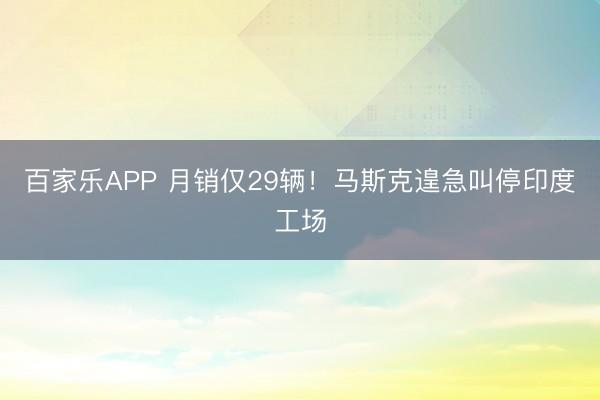 百家乐APP 月销仅29辆!马斯克遑急叫停印度工场