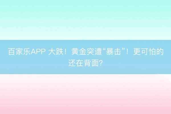 百家乐APP 大跌!黄金突遭“暴击”!更可怕的还在背面?