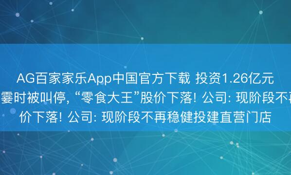AG百家家乐App中国官方下载 投资1.26亿元开100家直营店诡计霎时被叫停, “零食大王”股价下落! 公司: 现阶段不再稳健投建直营门店