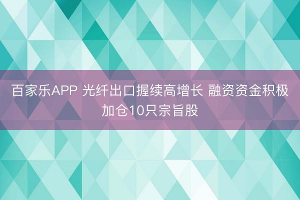 百家乐APP 光纤出口握续高增长 融资资金积极加仓10只宗旨股