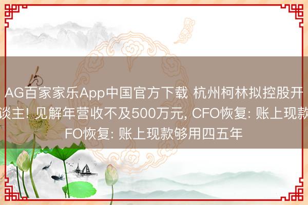 AG百家家乐App中国官方下载 杭州柯林拟控股开普勒机器东谈主! 见解年营收不及500万元, CFO恢复: 账上现款够用四五年