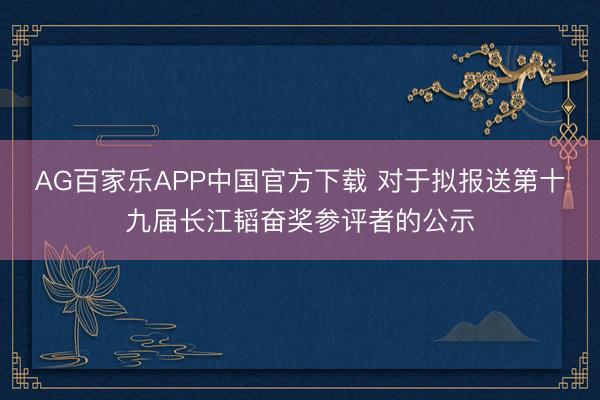 AG百家乐APP中国官方下载 对于拟报送第十九届长江韬奋奖参评者的公示