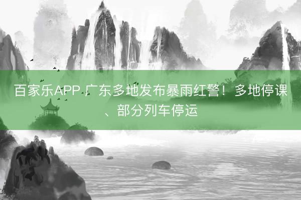 百家乐APP 广东多地发布暴雨红警!多地停课、部分列车停运