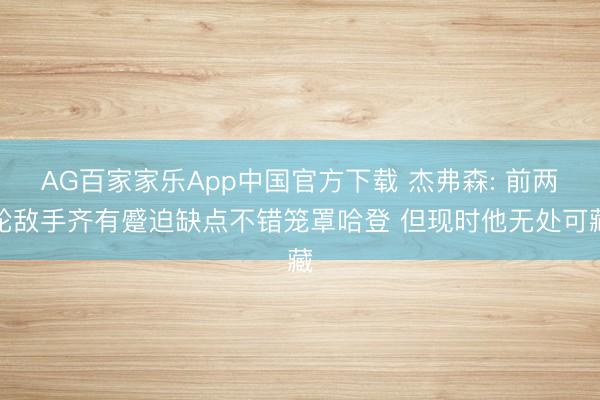 AG百家家乐App中国官方下载 杰弗森: 前两轮敌手齐有蹙迫缺点不错笼罩哈登 但现时他无处可藏