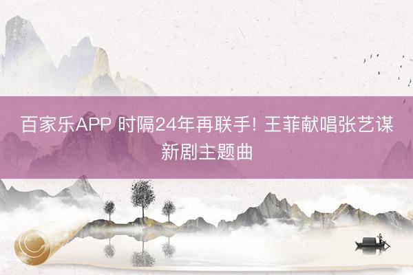 百家乐APP 时隔24年再联手! 王菲献唱张艺谋新剧主题曲
